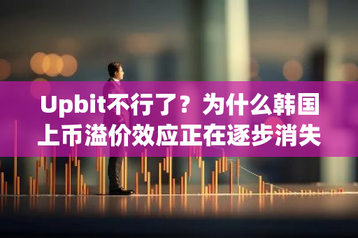 Upbit不行了？为什么韩国上币溢价效应正在逐步消失