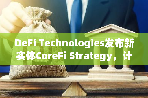 DeFi Technologies发布新实体CoreFi Strategy，计划投资CORE和BTC