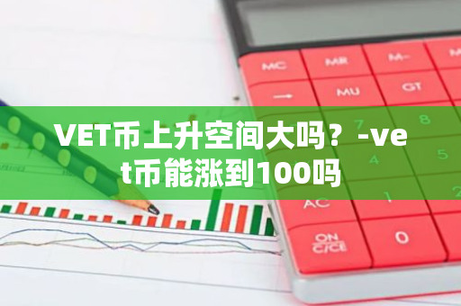 VET币上升空间大吗？-vet币能涨到100吗