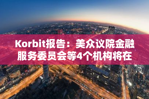 Korbit报告：美众议院金融服务委员会等4个机构将在加密政策制定中发挥重要作用