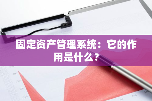 固定资产管理系统：它的作用是什么？