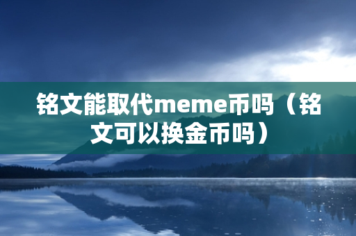 铭文能取代meme币吗（铭文可以换金币吗）