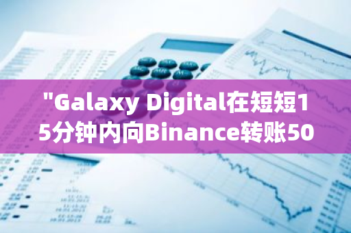 "Galaxy Digital在短短15分钟内向Binance转账5000万美元，推动加密货币市场发展"