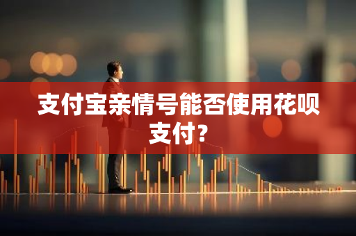 支付宝亲情号能否使用花呗支付？