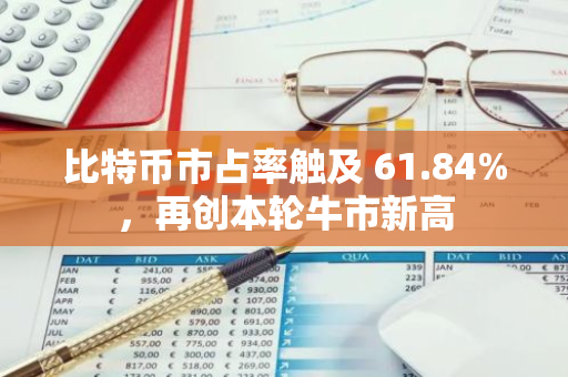 比特币市占率触及 61.84%，再创本轮牛市新高