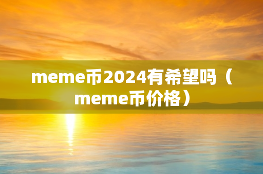 meme币2024有希望吗（meme币价格）