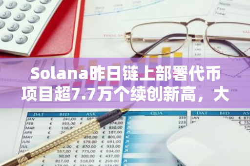 Solana昨日链上部署代币项目超7.7万个续创新高，大部分为Meme币