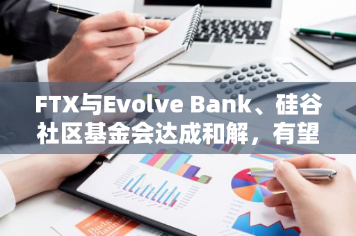 FTX与Evolve Bank、硅谷社区基金会达成和解，有望回收2100万美元资产