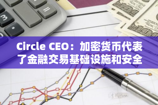 Circle CEO：加密货币代表了金融交易基础设施和安全性的改善