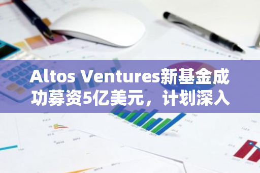 Altos Ventures新基金成功募资5亿美元，计划深入探索AI与区块链等前沿领域