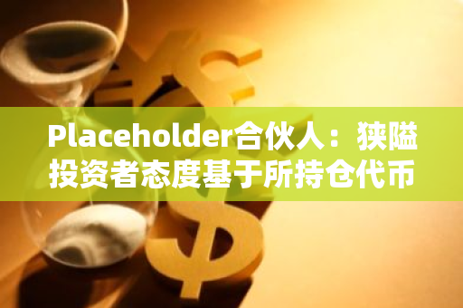 Placeholder合伙人：狭隘投资者态度基于所持仓代币表现摇摆，避免该问题需做多优质代币