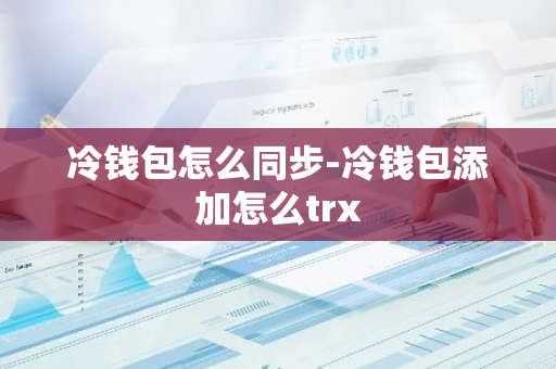 冷钱包怎么同步-冷钱包添加怎么trx