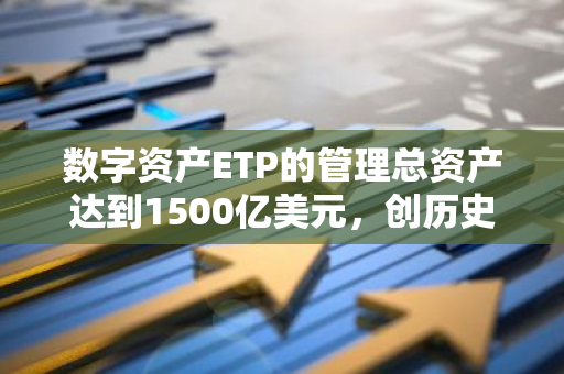 数字资产ETP的管理总资产达到1500亿美元，创历史新高