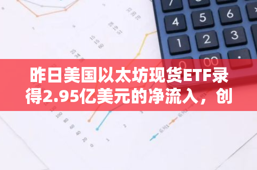 昨日美国以太坊现货ETF录得2.95亿美元的净流入，创下历史新高