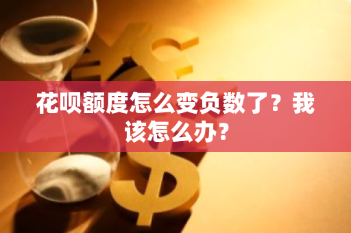 花呗额度怎么变负数了？我该怎么办？