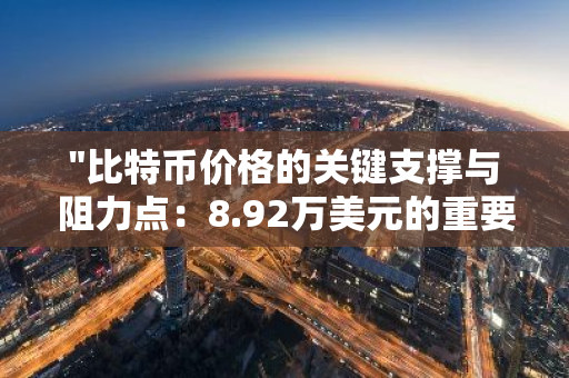 "比特币价格的关键支撑与阻力点：8.92万美元的重要作用"