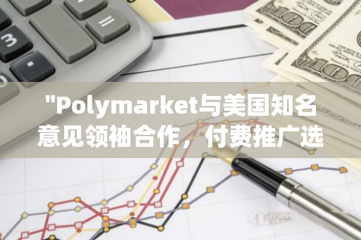 "Polymarket与美国知名意见领袖合作，付费推广选举押注服务，引领行业新潮流"