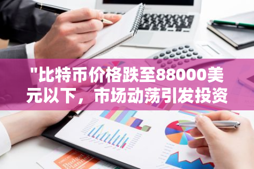 "比特币价格跌至88000美元以下，市场动荡引发投资者关注"