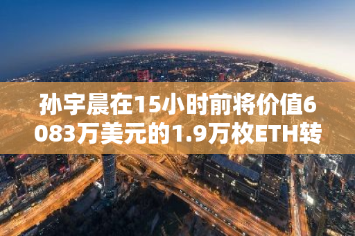 孙宇晨在15小时前将价值6083万美元的1.9万枚ETH转存至HTX平台