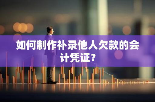 如何制作补录他人欠款的会计凭证？