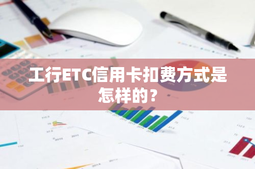 工行ETC信用卡扣费方式是怎样的？