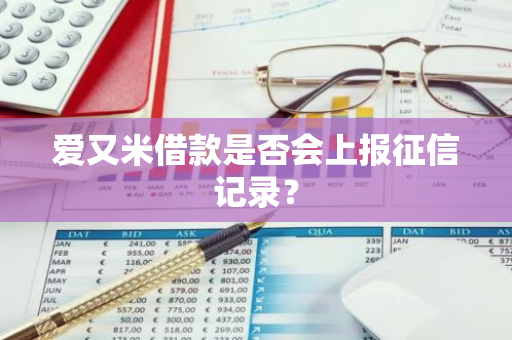 爱又米借款是否会上报征信记录？