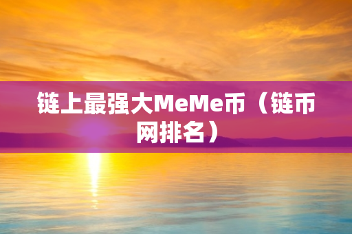 链上最强大MeMe币（链币网排名）