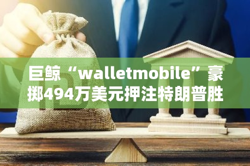 巨鲸“walletmobile”豪掷494万美元押注特朗普胜选，已下注284万美元