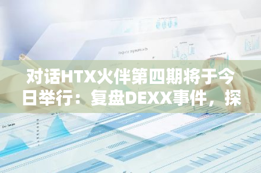 对话HTX火伴第四期将于今日举行：复盘DEXX事件，探讨链上安全投资指南