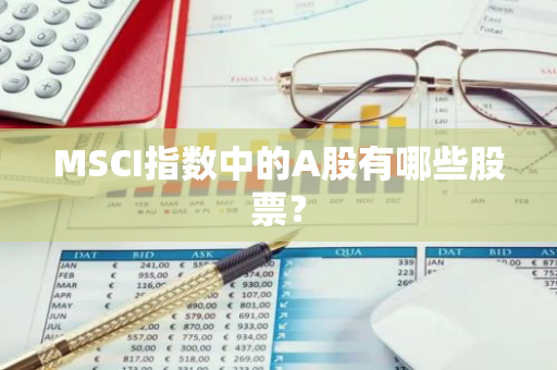 MSCI指数中的A股有哪些股票？