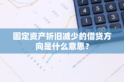 固定资产折旧减少的借贷方向是什么意思？