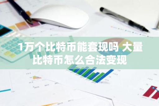 1万个比特币能套现吗 大量比特币怎么合法变现