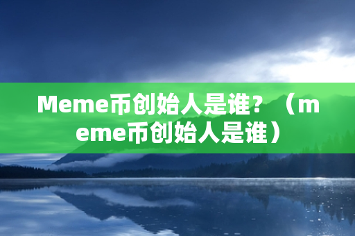 Meme币创始人是谁？（meme币创始人是谁）