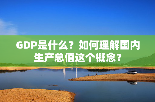 GDP是什么？如何理解国内生产总值这个概念？