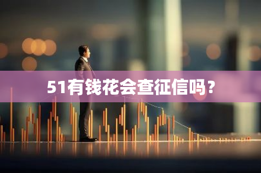 51有钱花会查征信吗？