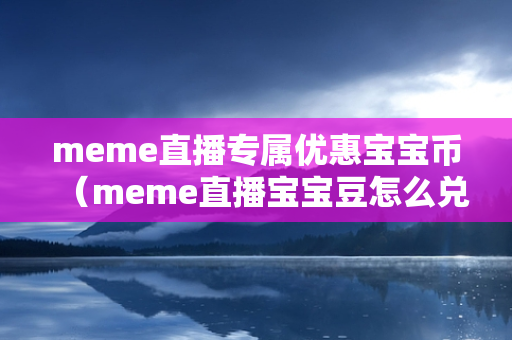 meme直播专属优惠宝宝币（meme直播宝宝豆怎么兑换）