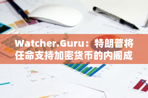 Watcher.Guru：特朗普将任命支持加密货币的内阁成员