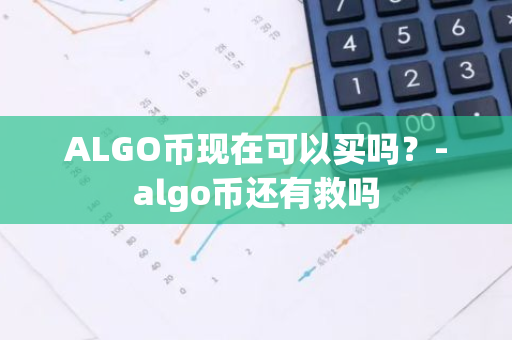 ALGO币现在可以买吗？-algo币还有救吗