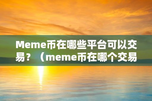 Meme币在哪些平台可以交易？（meme币在哪个交易所）