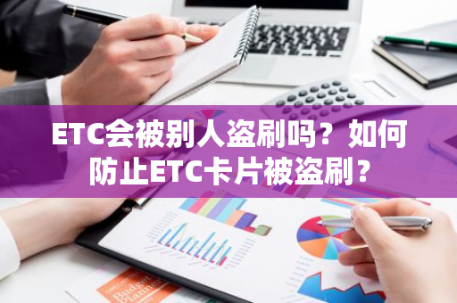 ETC会被别人盗刷吗？如何防止ETC卡片被盗刷？