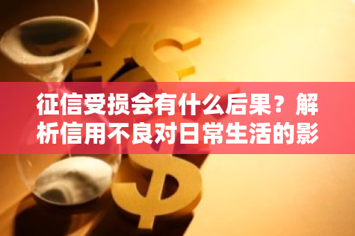 征信受损会有什么后果？解析信用不良对日常生活的影响。