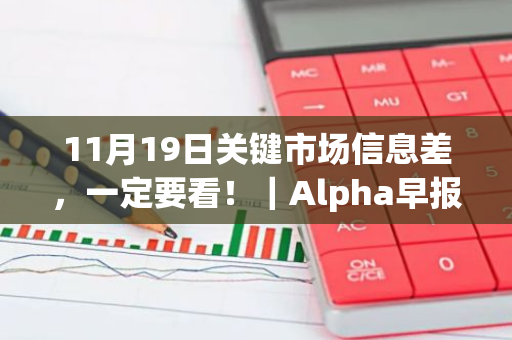 11月19日关键市场信息差，一定要看！｜Alpha早报