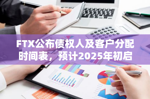 FTX公布债权人及客户分配时间表，预计2025年初启动