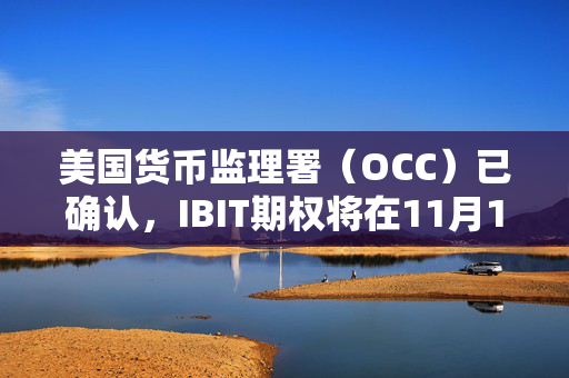 美国货币监理署（OCC）已确认，IBIT期权将在11月19日正式上市并进行交易