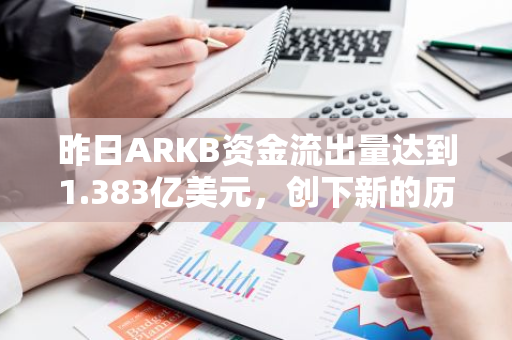 昨日ARKB资金流出量达到1.383亿美元，创下新的历史纪录