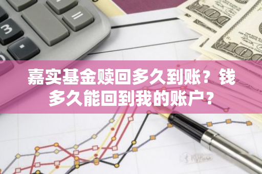 嘉实基金赎回多久到账？钱多久能回到我的账户？