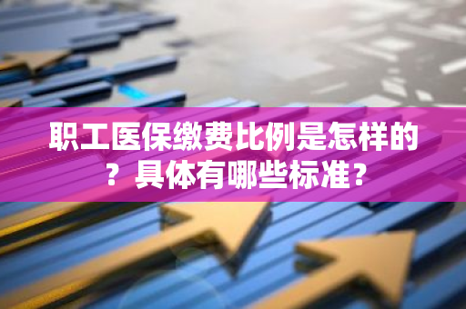 职工医保缴费比例是怎样的？具体有哪些标准？