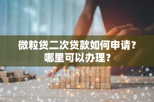 微粒贷二次贷款如何申请？哪里可以办理？