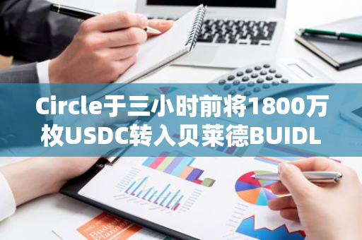 Circle于三小时前将1800万枚USDC转入贝莱德BUIDL Fund