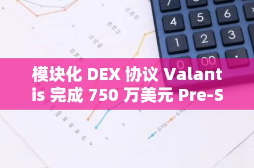 模块化 DEX 协议 Valantis 完成 750 万美元 Pre-Seed 和种子轮融资